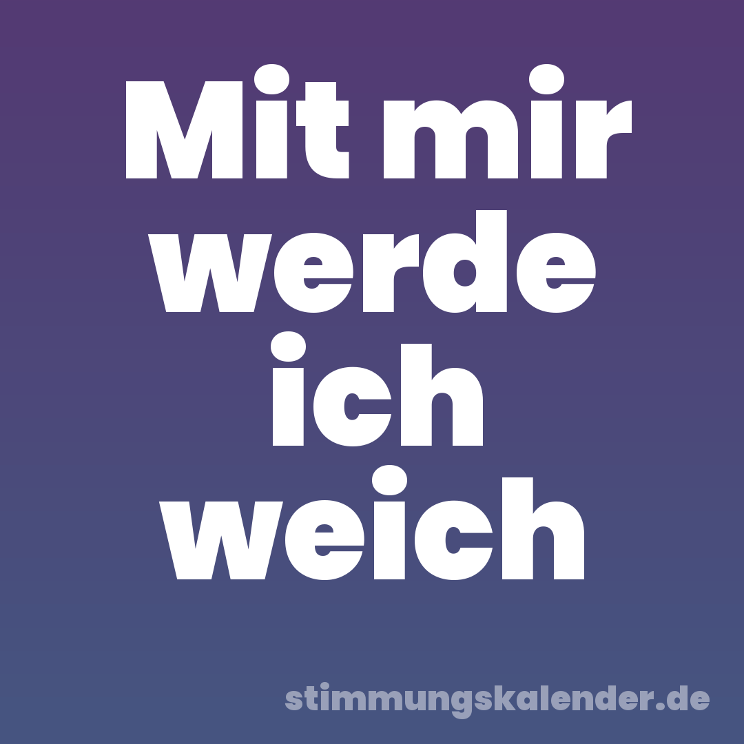Mit mir werde ich weich