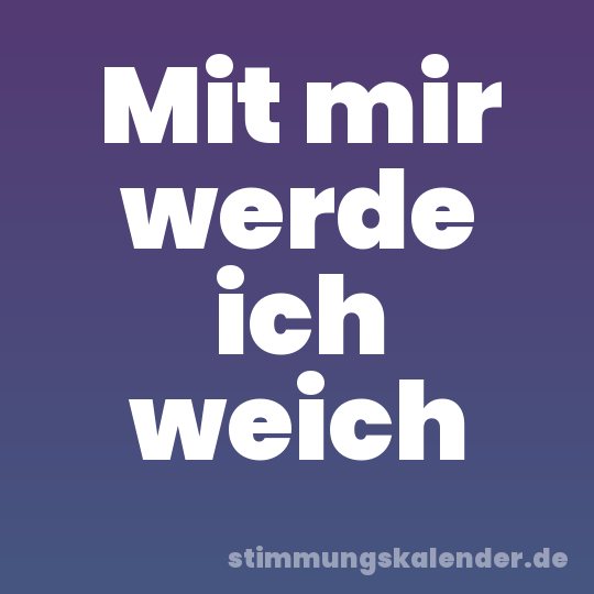 Mit mir werde ich weich