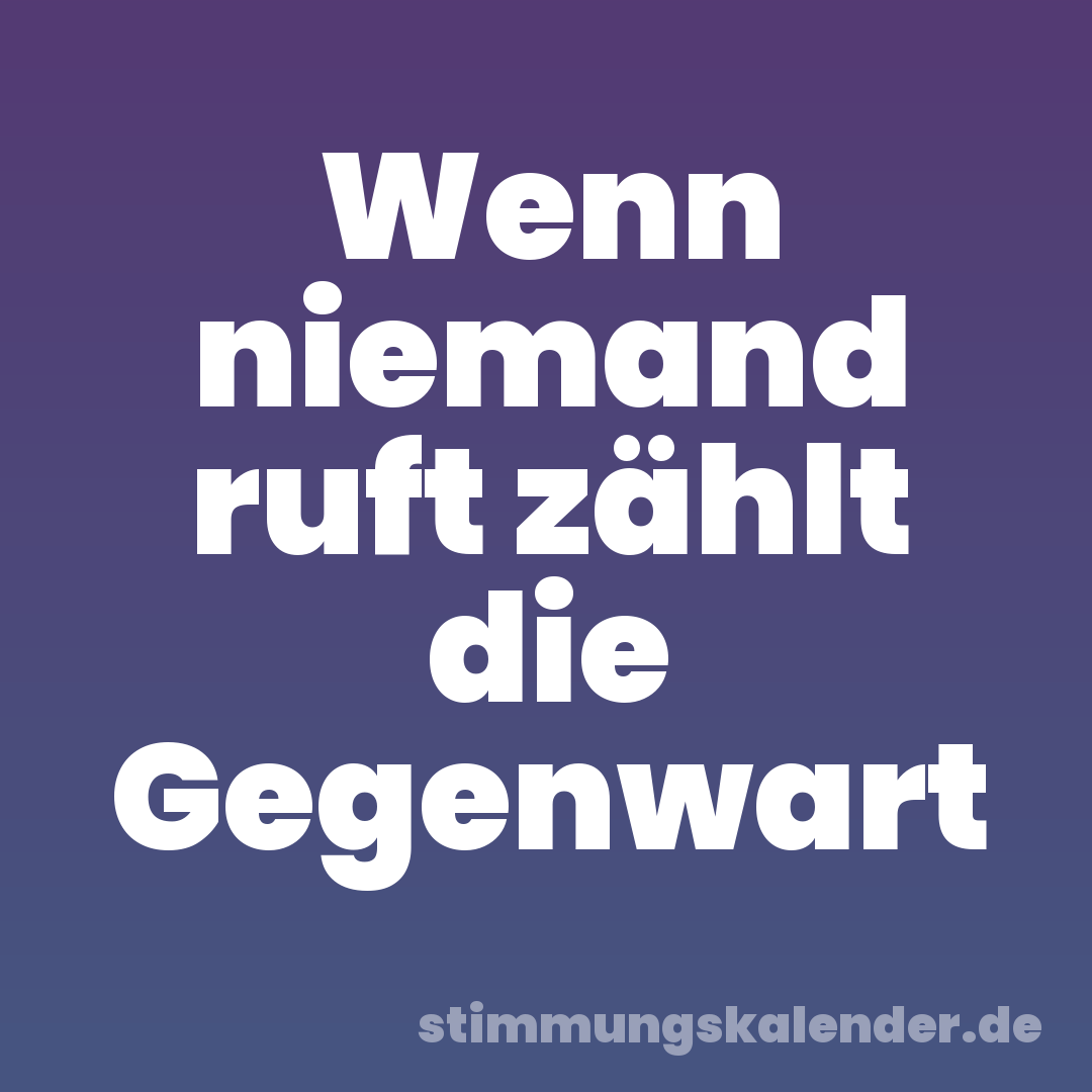 Wenn niemand ruft zählt die Gegenwart