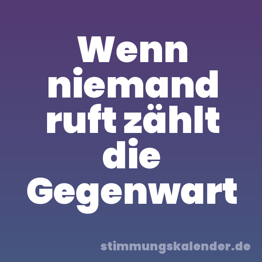 Wenn niemand ruft zählt die Gegenwart