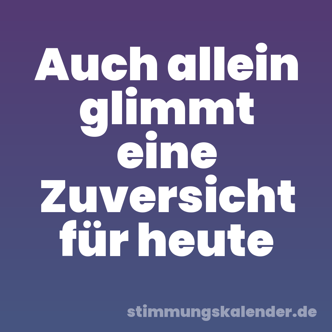 Auch allein glimmt eine Zuversicht für heute