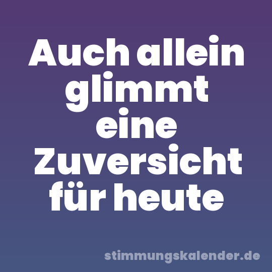 Auch allein glimmt eine Zuversicht für heute