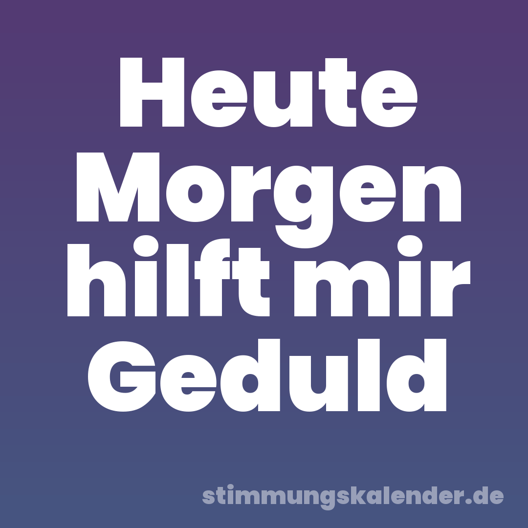Heute Morgen hilft mir Geduld