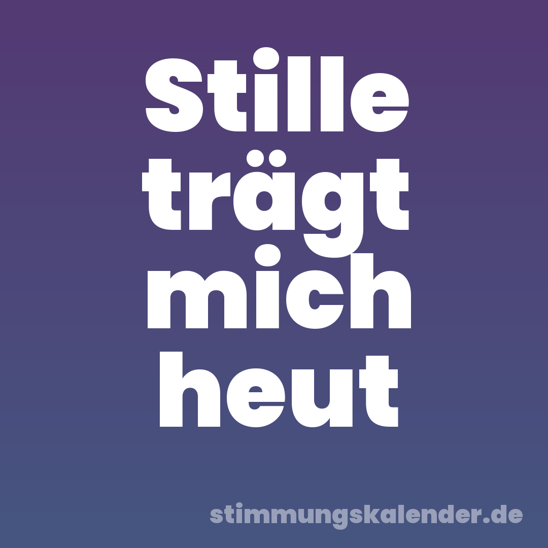 Stille trägt mich heut