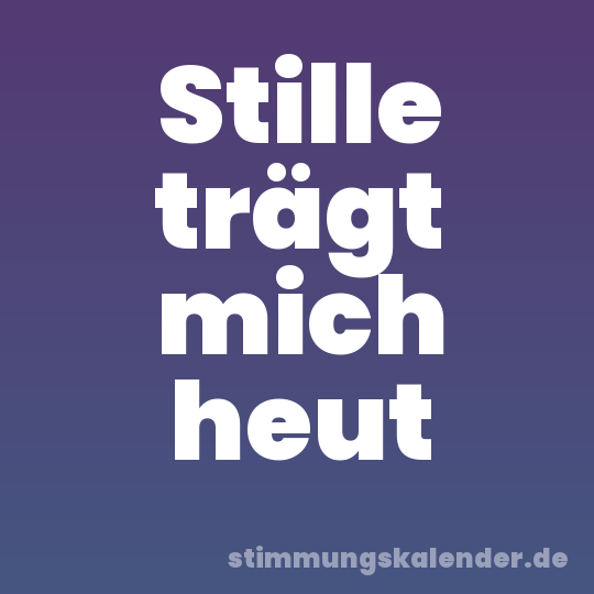 Stille trägt mich heut
