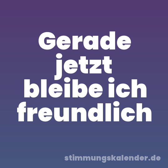 Gerade jetzt bleibe ich freundlich