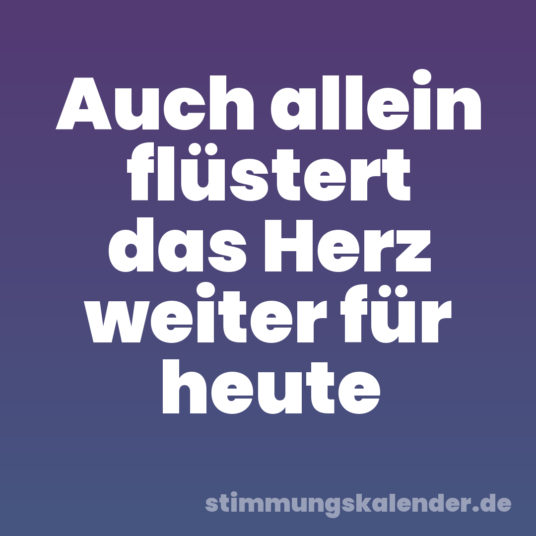 Auch allein flüstert das Herz weiter für heute