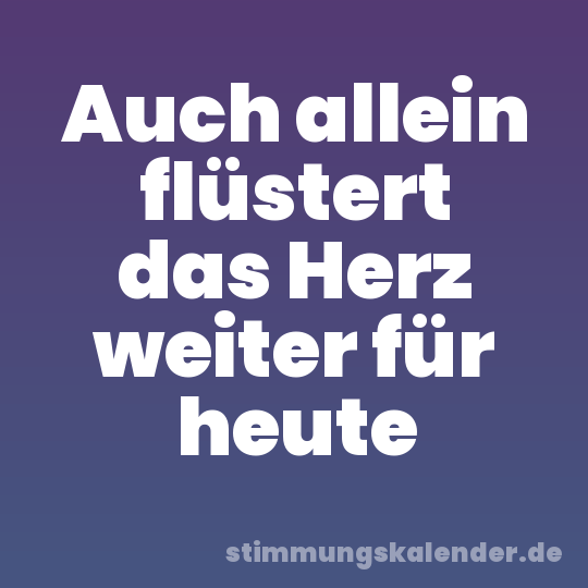 Auch allein flüstert das Herz weiter für heute