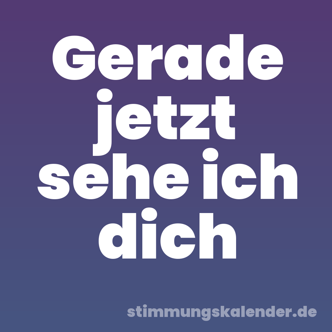 Gerade jetzt sehe ich dich