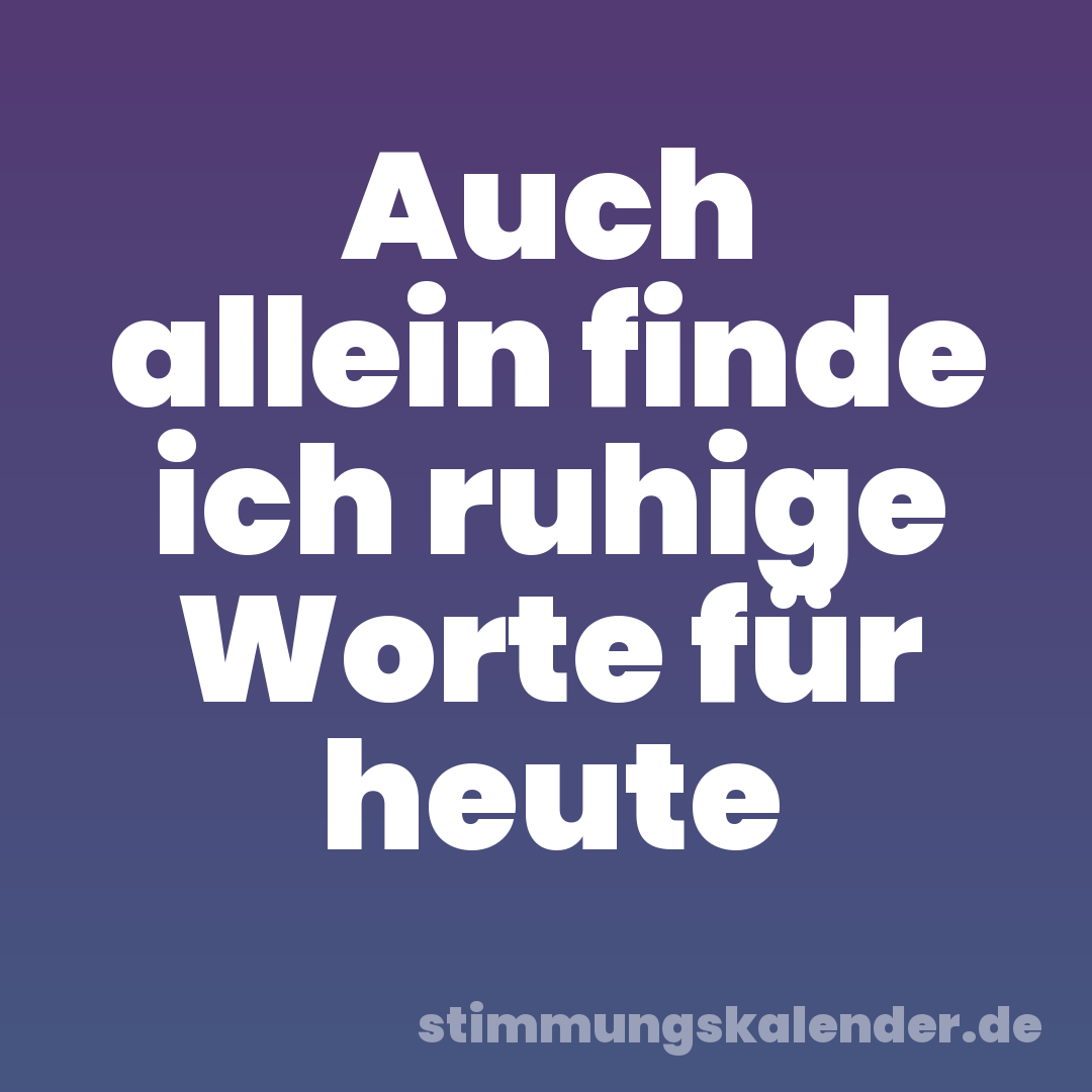 Auch allein finde ich ruhige Worte für heute
