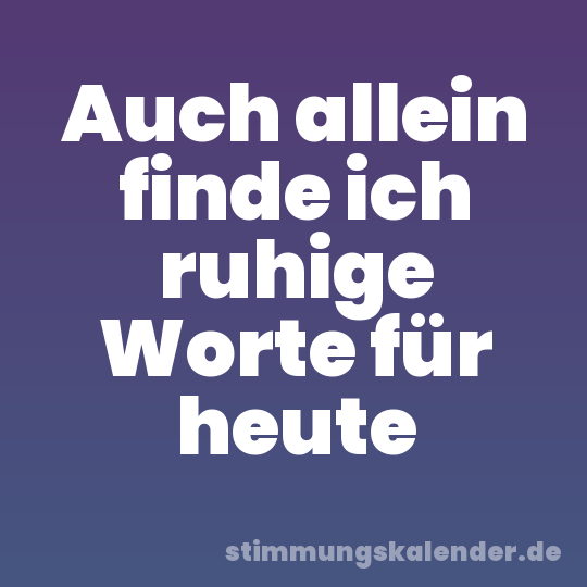 Auch allein finde ich ruhige Worte für heute