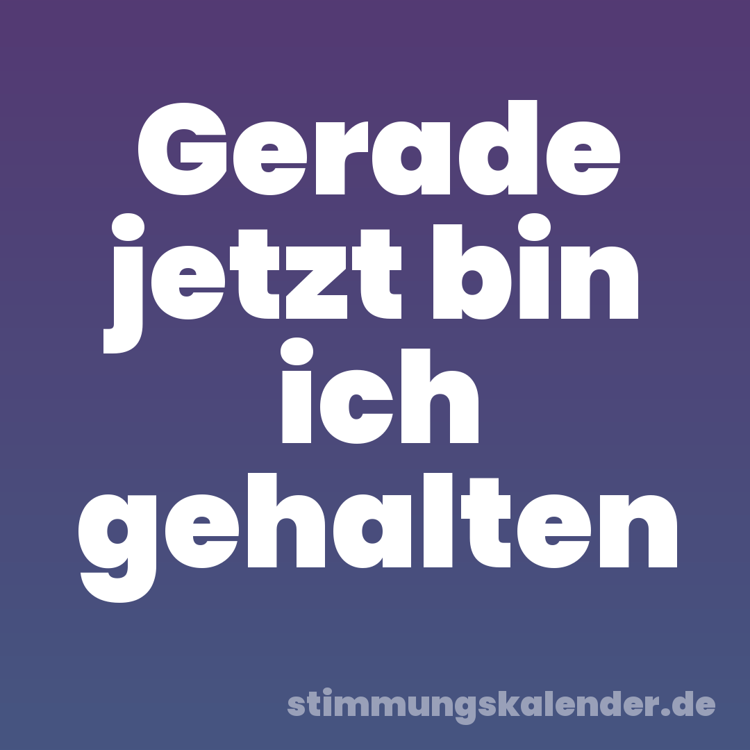 Gerade jetzt bin ich gehalten