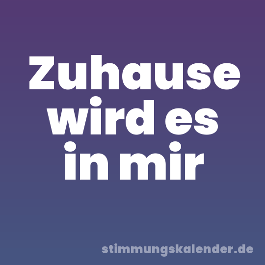 Zuhause wird es in mir