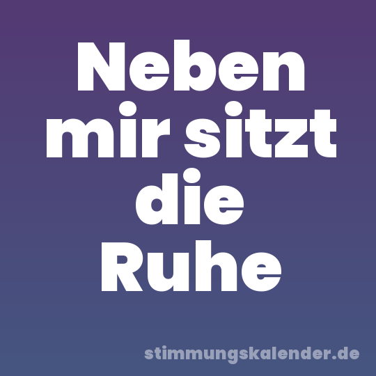 Neben mir sitzt die Ruhe