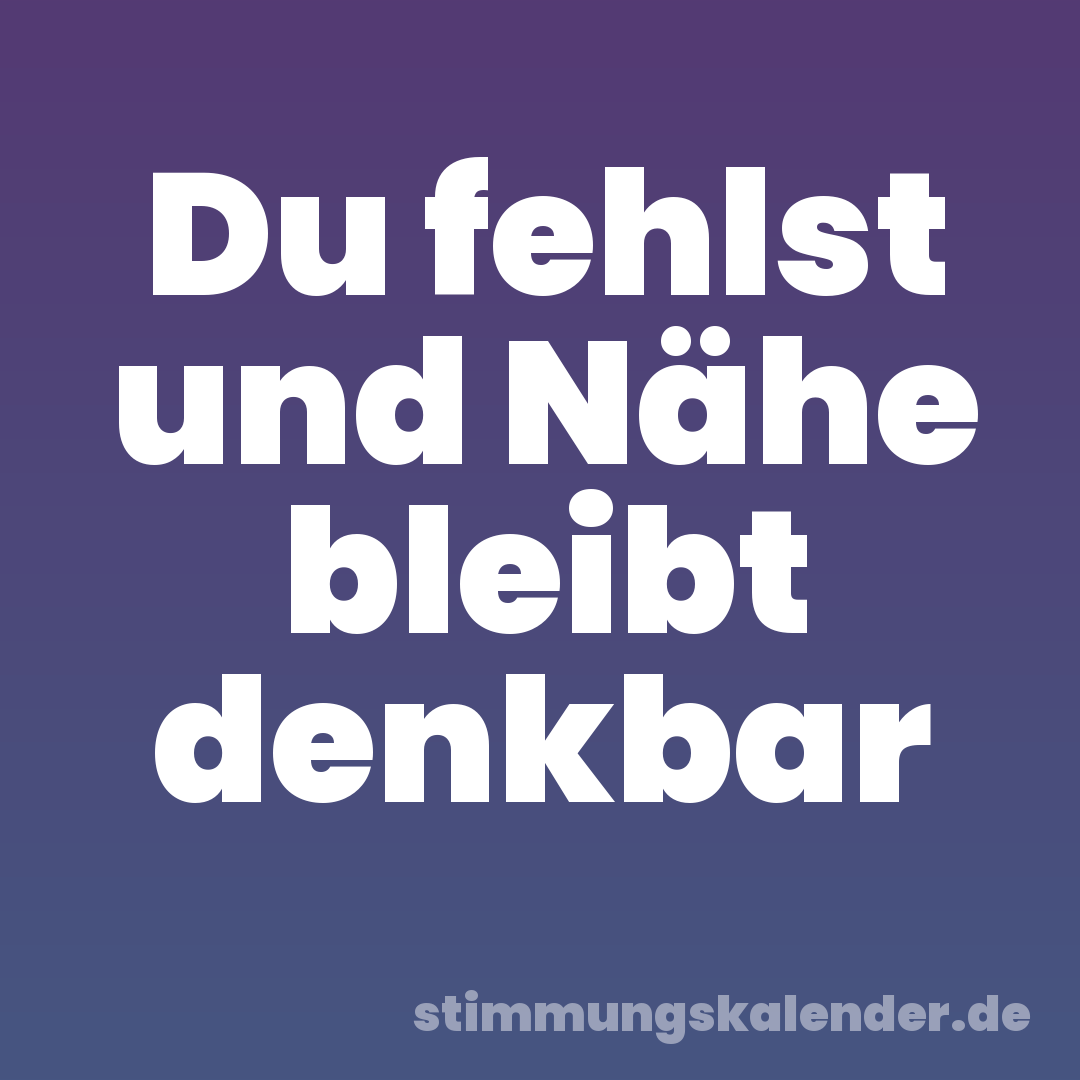 Du fehlst und Nähe bleibt denkbar