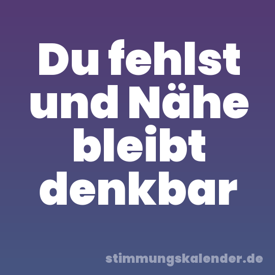 Du fehlst und Nähe bleibt denkbar