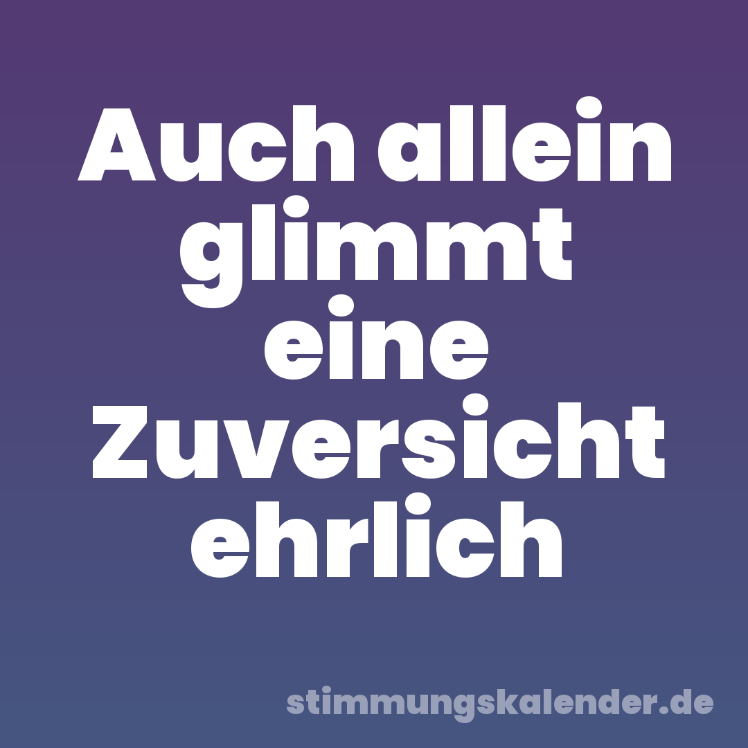 Auch allein glimmt eine Zuversicht ehrlich