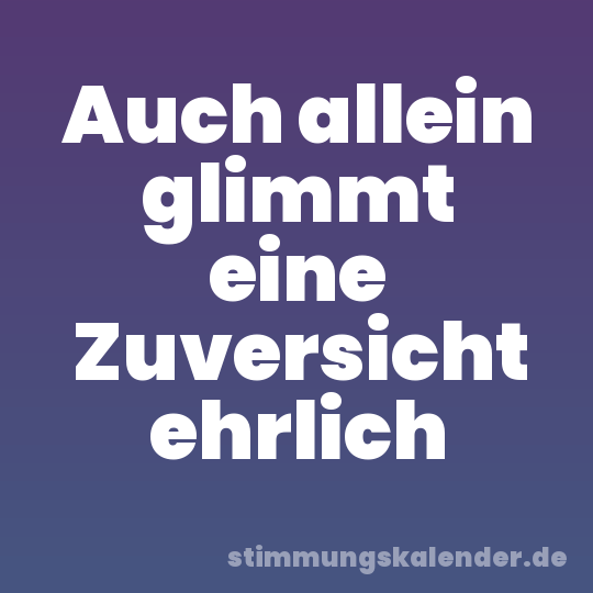Auch allein glimmt eine Zuversicht ehrlich