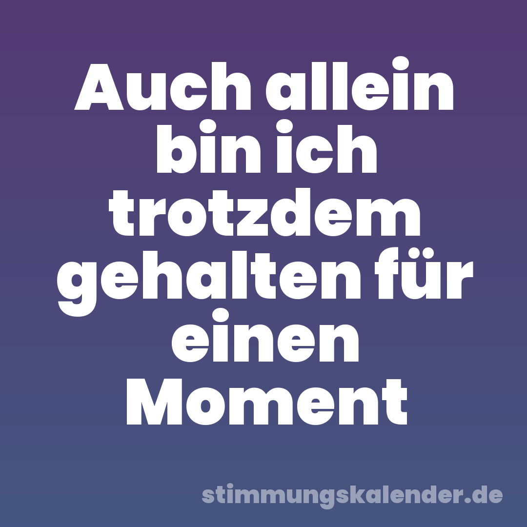 Auch allein bin ich trotzdem gehalten für einen Moment