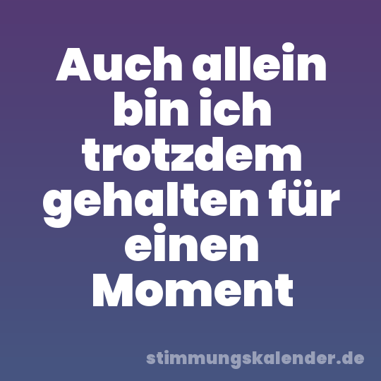 Auch allein bin ich trotzdem gehalten für einen Moment