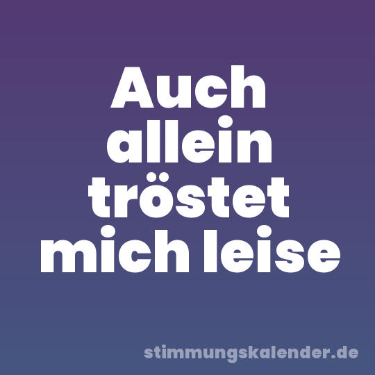 Auch allein tröstet mich leise