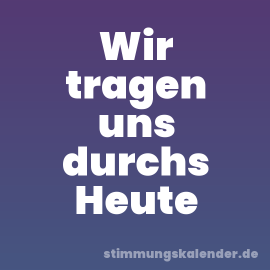Wir tragen uns durchs Heute