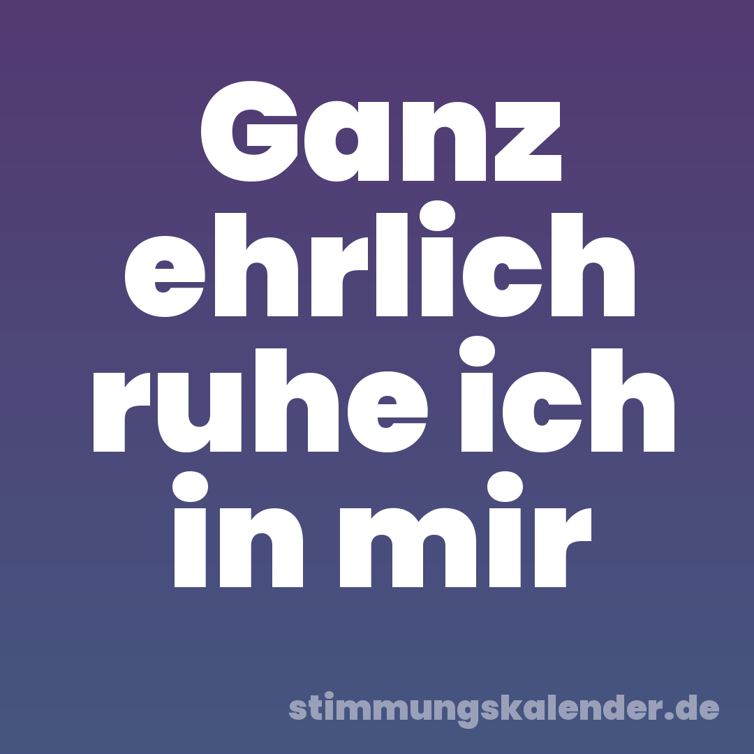 Ganz ehrlich ruhe ich in mir