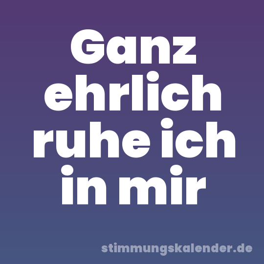 Ganz ehrlich ruhe ich in mir