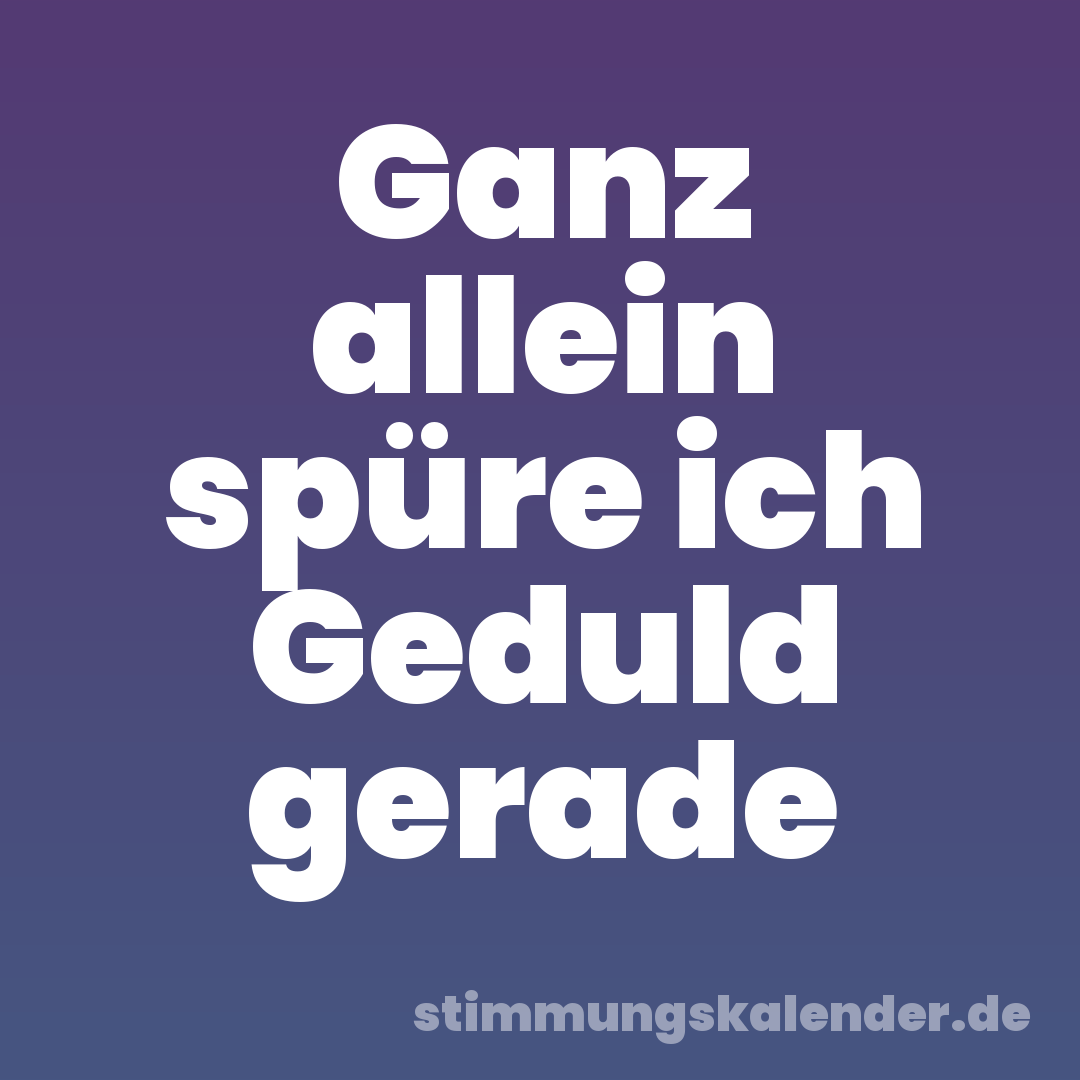 Ganz allein spüre ich Geduld gerade