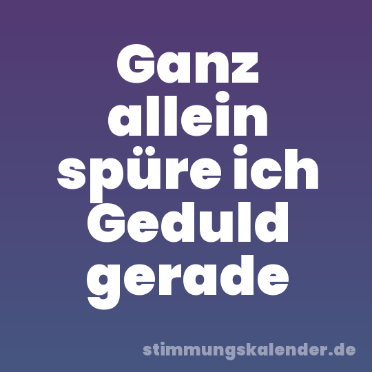 Ganz allein spüre ich Geduld gerade