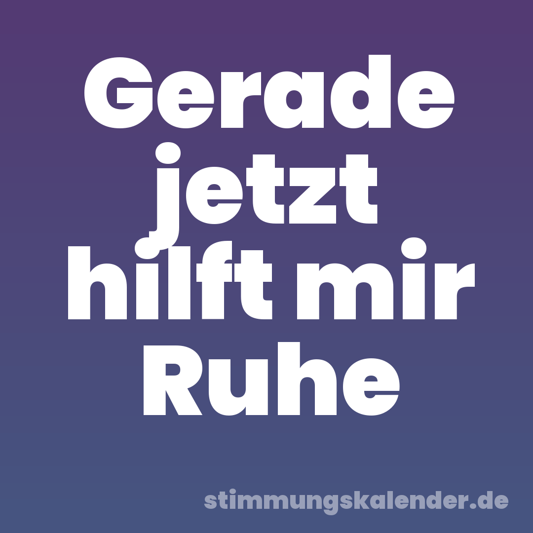 Gerade jetzt hilft mir Ruhe
