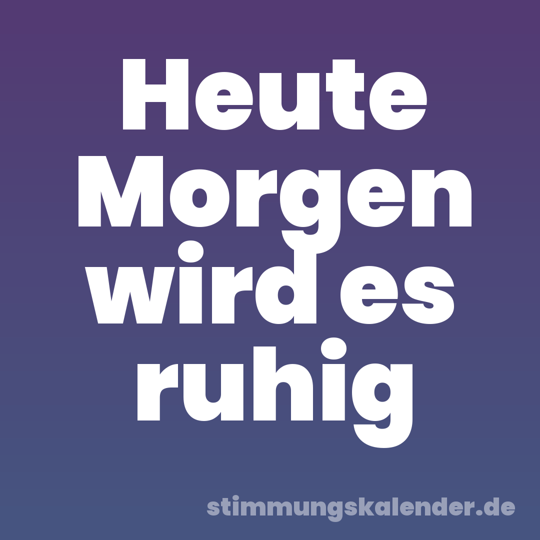 Heute Morgen wird es ruhig