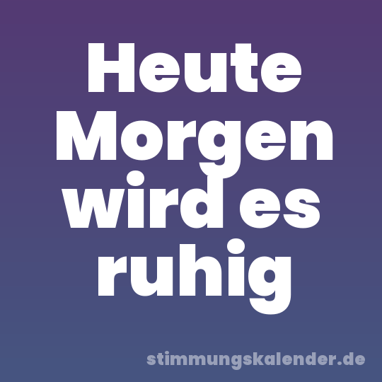 Heute Morgen wird es ruhig