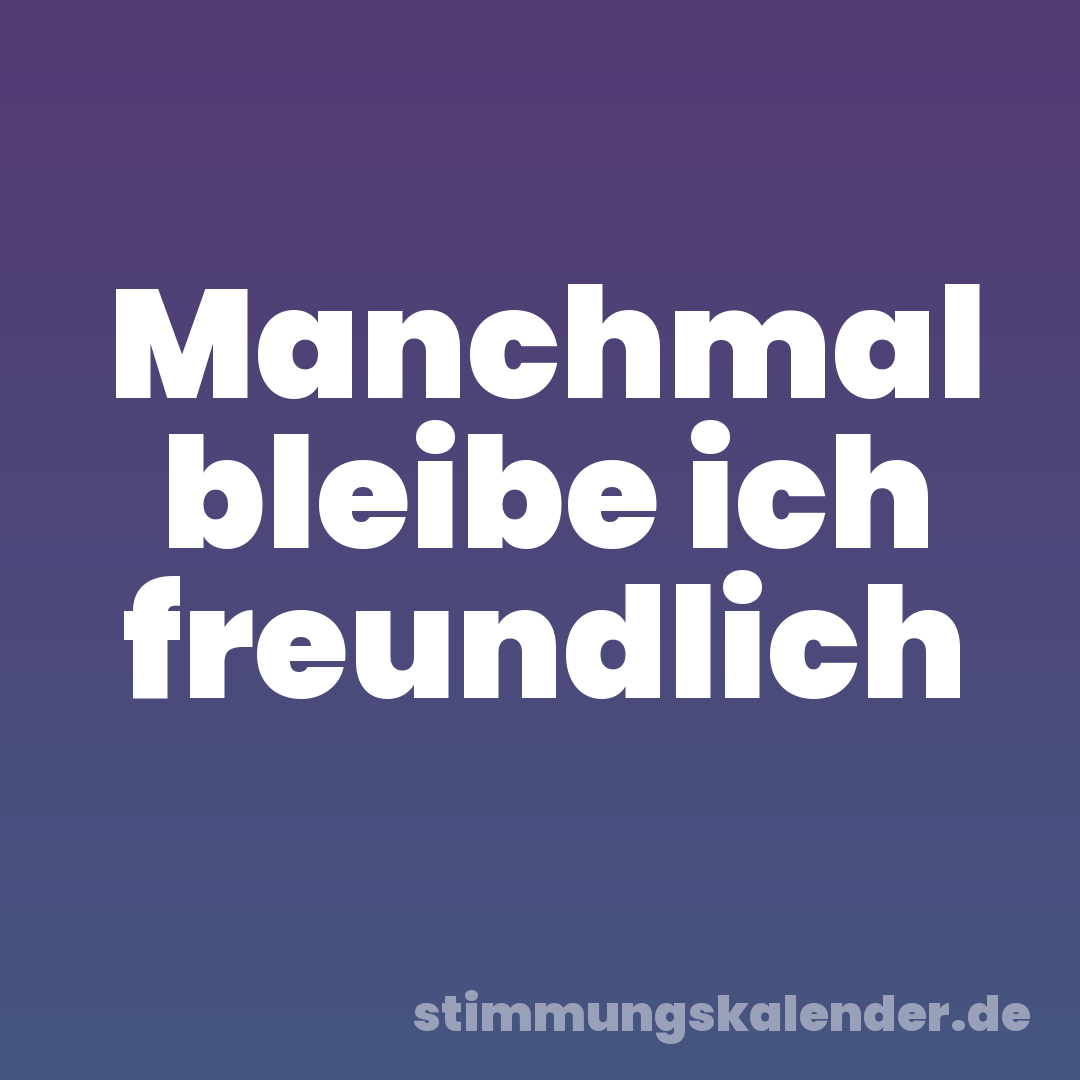 Manchmal bleibe ich freundlich