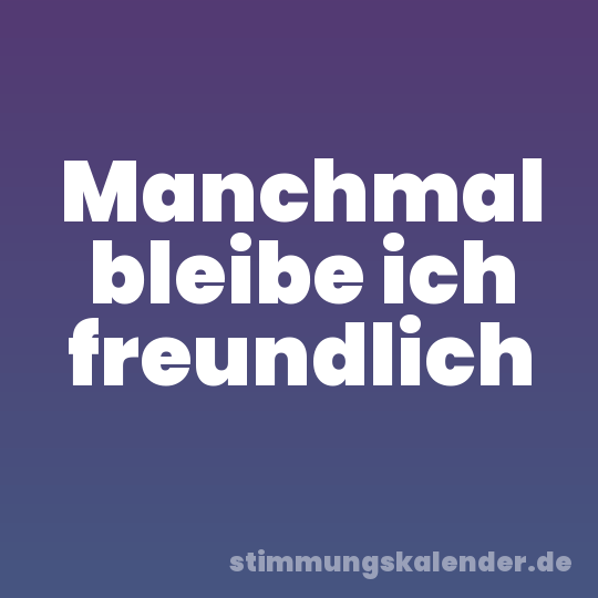Manchmal bleibe ich freundlich