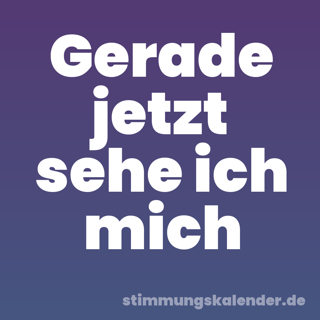 Gerade jetzt sehe ich mich