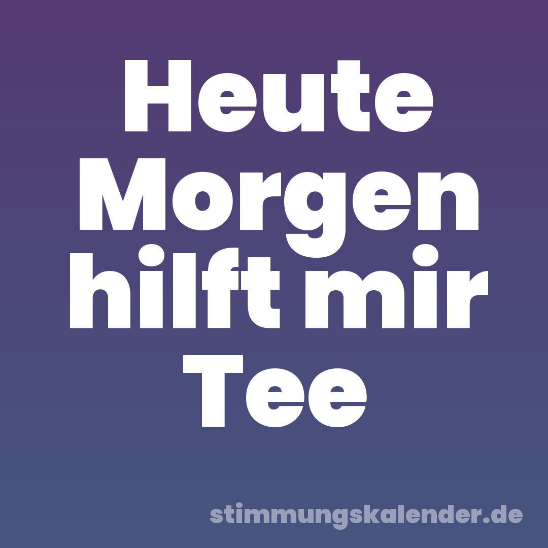 Heute Morgen hilft mir Tee