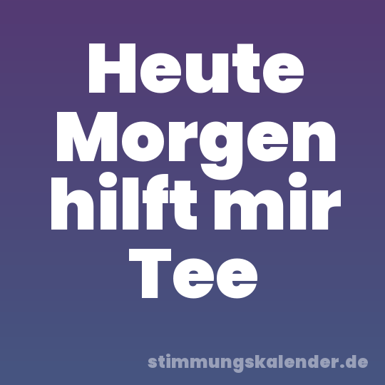 Heute Morgen hilft mir Tee