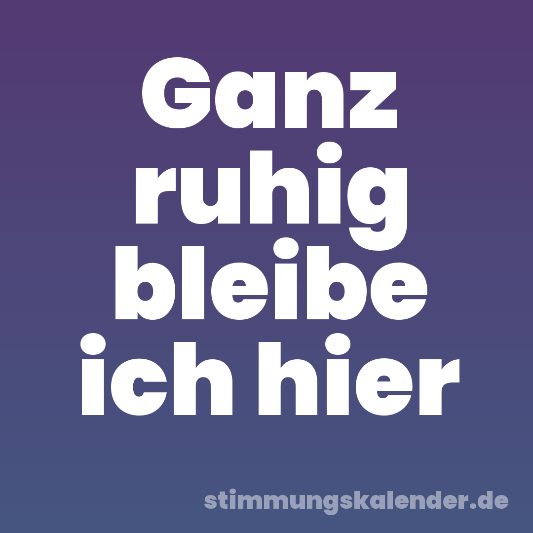 Ganz ruhig bleibe ich hier