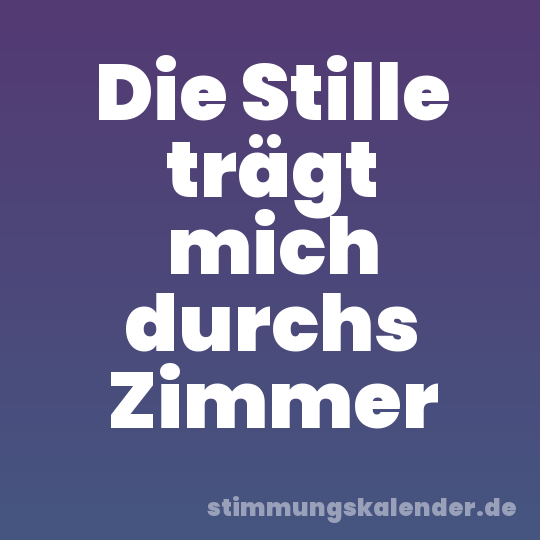 Die Stille trägt mich durchs Zimmer