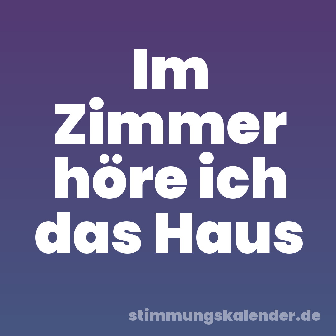 Im Zimmer höre ich das Haus