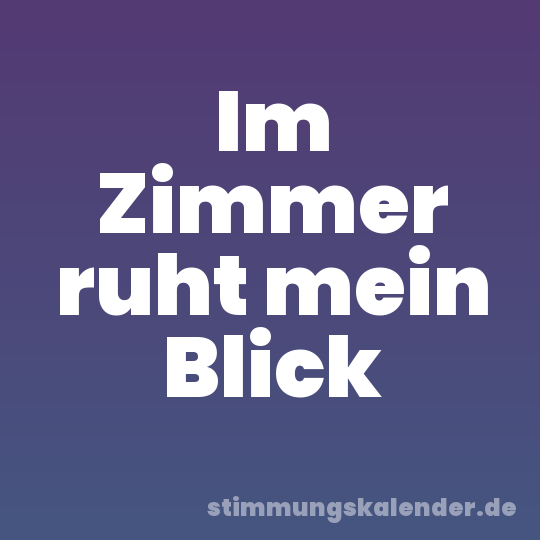 Im Zimmer ruht mein Blick