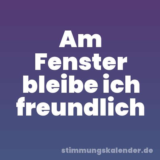 Am Fenster bleibe ich freundlich