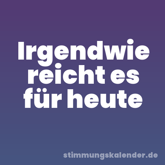 Irgendwie reicht es für heute