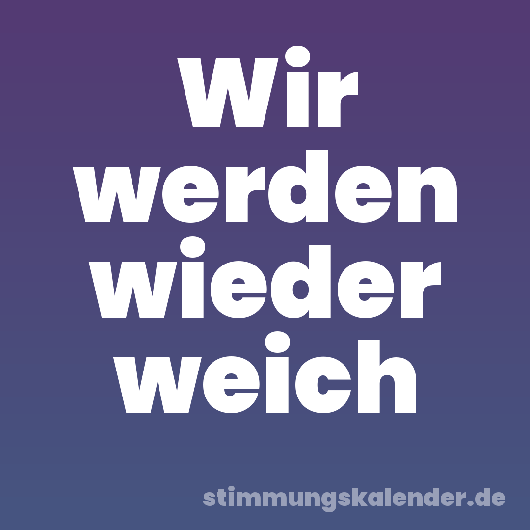Wir werden wieder weich