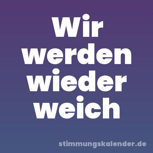 Wir werden wieder weich