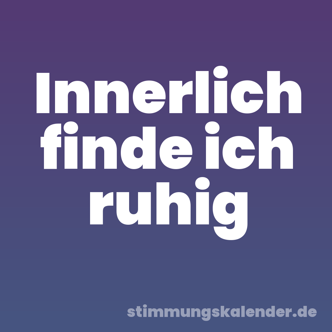 Innerlich finde ich ruhig
