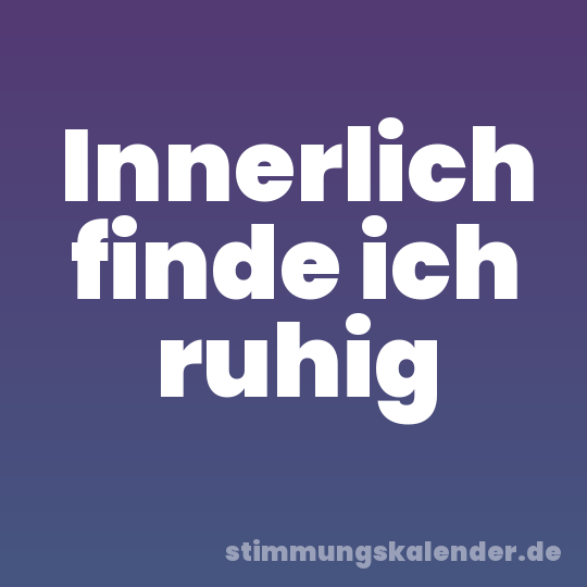 Innerlich finde ich ruhig