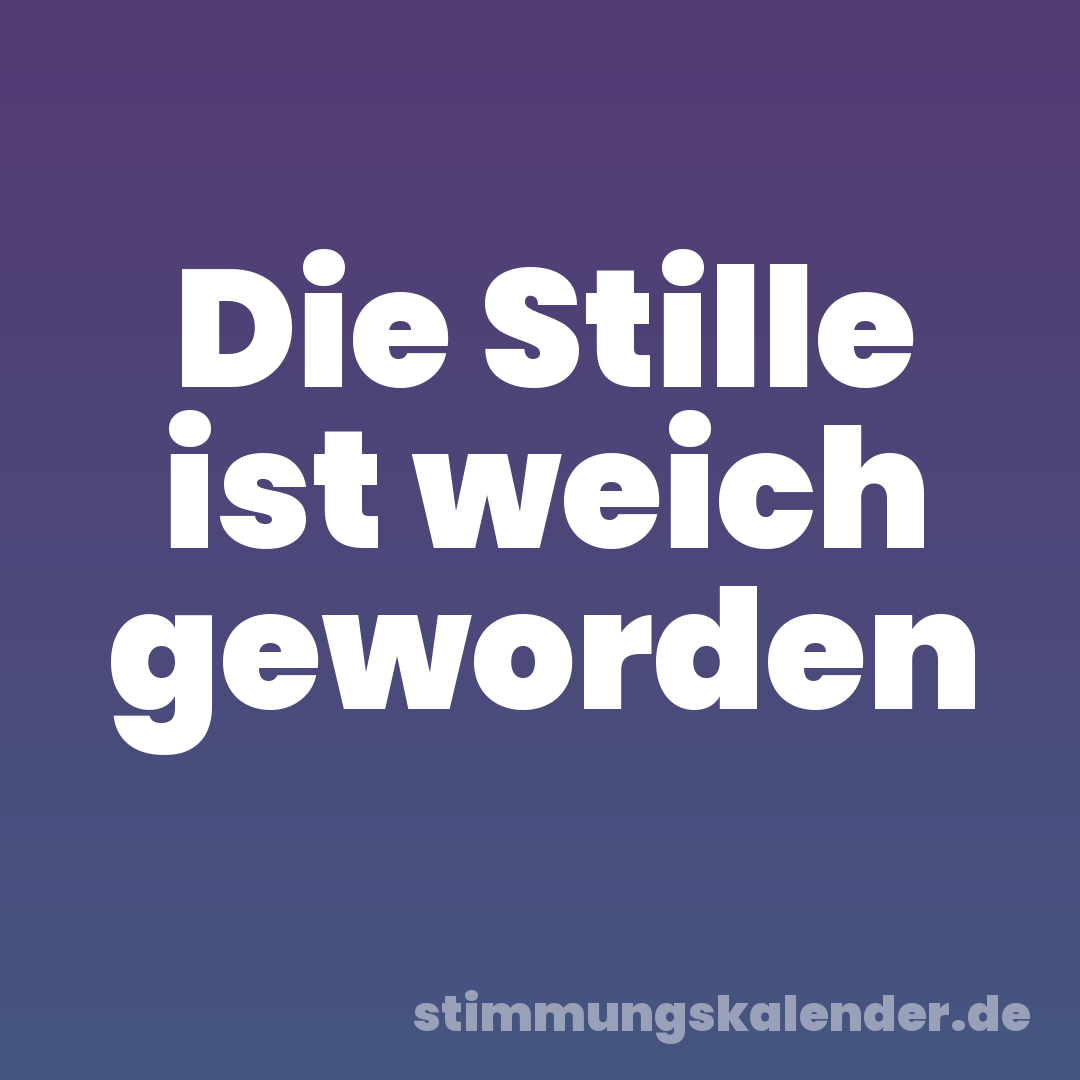 Die Stille ist weich geworden
