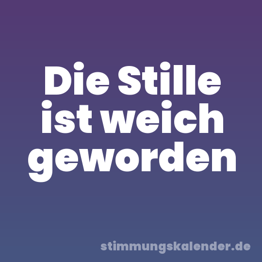 Die Stille ist weich geworden